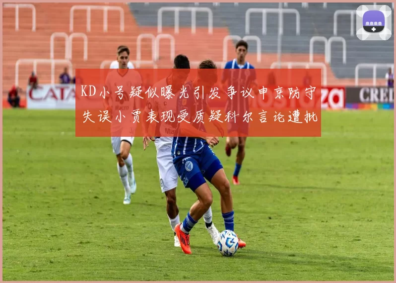 KD小号疑似曝光引发争议申京防守失误小贾表现受质疑科尔言论遭批评