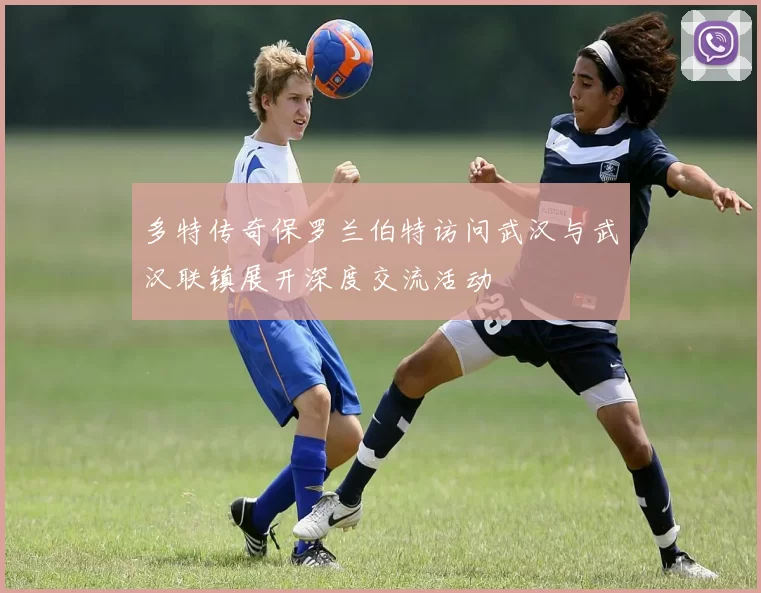 多特传奇保罗兰伯特访问武汉与武汉联镇展开深度交流活动