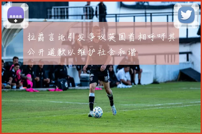 拉爵言论引发争议英国首相呼吁其公开道歉以维护社会和谐