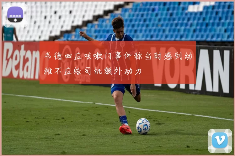 韦德回应咳嗽门事件称当时感到幼稚不应给司机额外动力