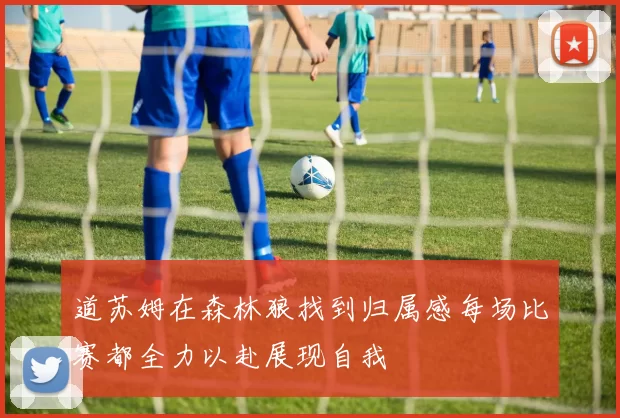 道苏姆在森林狼找到归属感每场比赛都全力以赴展现自我