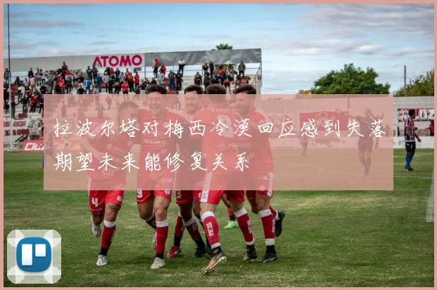 拉波尔塔对梅西冷漠回应感到失落期望未来能修复关系