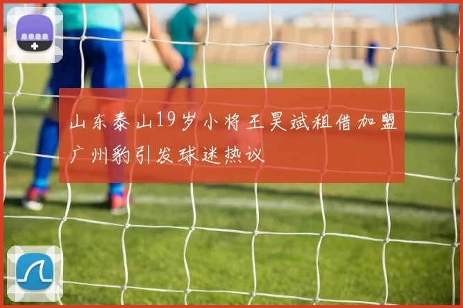 山东泰山19岁小将王昊斌租借加盟广州豹引发球迷热议