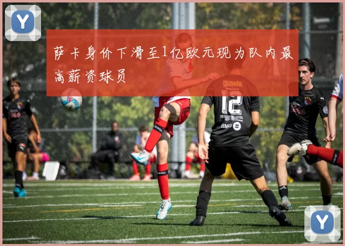 萨卡身价下滑至1亿欧元现为队内最高薪资球员