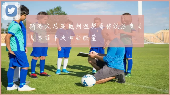 斯洛文尼亚裁判温契奇将执法皇马与本菲卡次回合较量