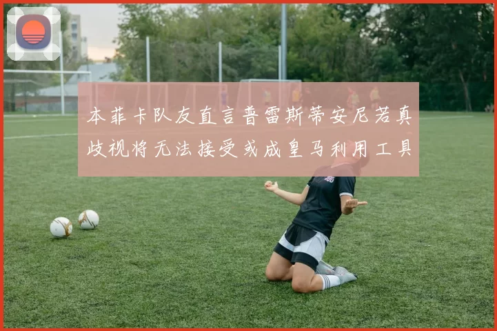 本菲卡队友直言普雷斯蒂安尼若真歧视将无法接受或成皇马利用工具