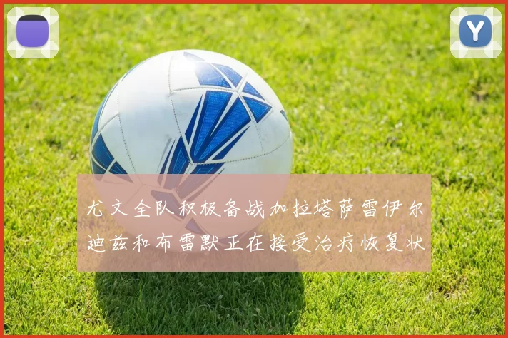 尤文全队积极备战加拉塔萨雷伊尔迪兹和布雷默正在接受治疗恢复状态