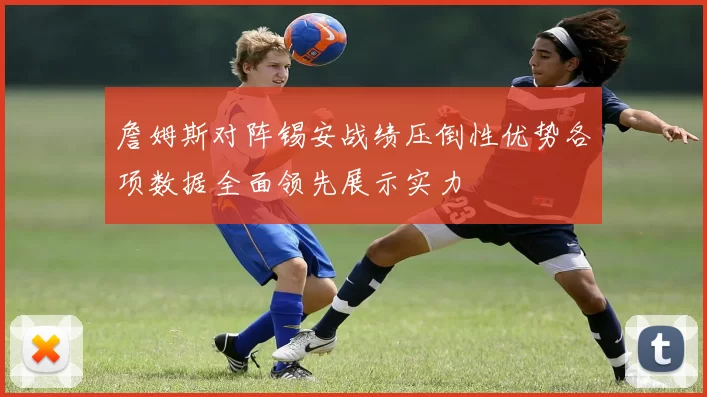 詹姆斯对阵锡安战绩压倒性优势各项数据全面领先展示实力