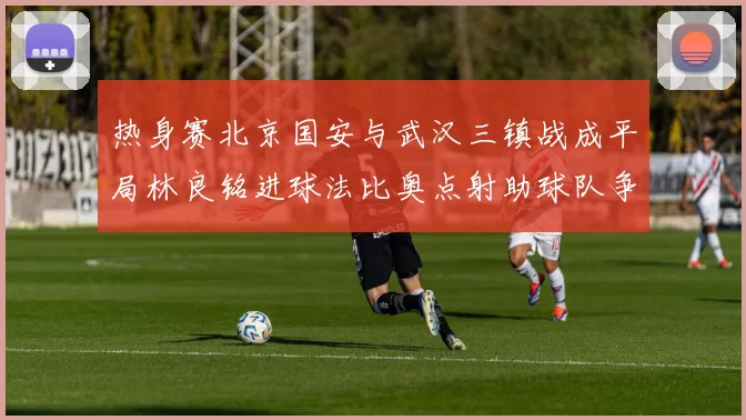 热身赛北京国安与武汉三镇战成平局林良铭进球法比奥点射助球队争平