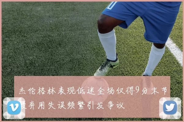 杰伦格林表现低迷全场仅得9分末节被弃用失误频繁引发争议