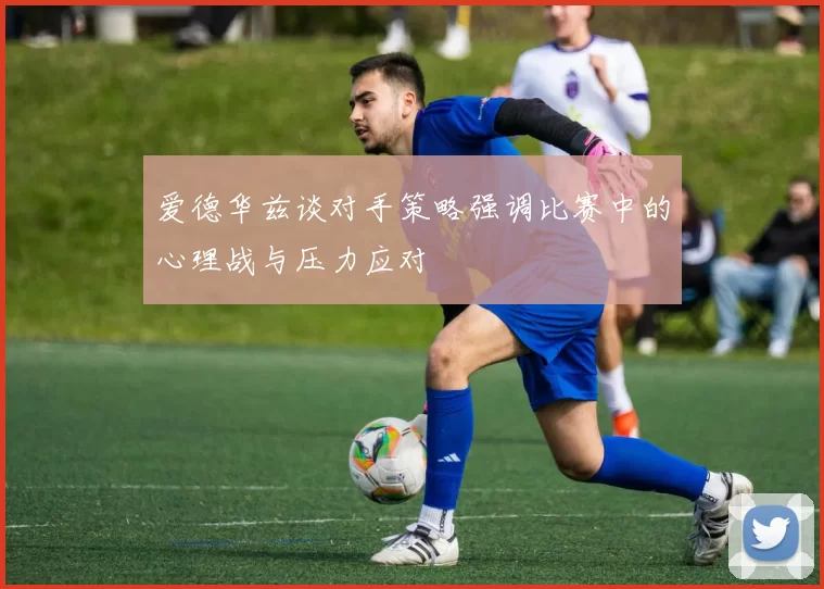 爱德华兹谈对手策略强调比赛中的心理战与压力应对