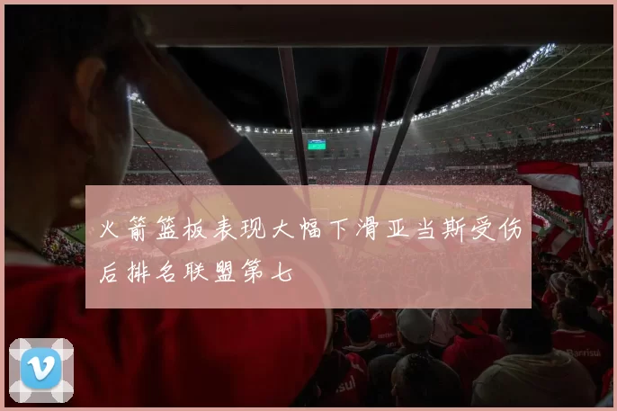 火箭篮板表现大幅下滑亚当斯受伤后排名联盟第七