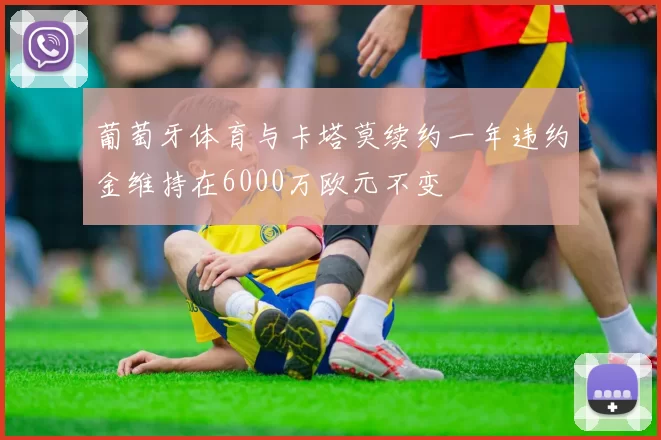 葡萄牙体育与卡塔莫续约一年违约金维持在6000万欧元不变