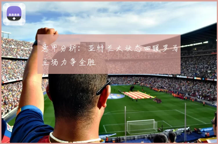 意甲分析：亚特兰大状态回暖罗马主场力争全胜