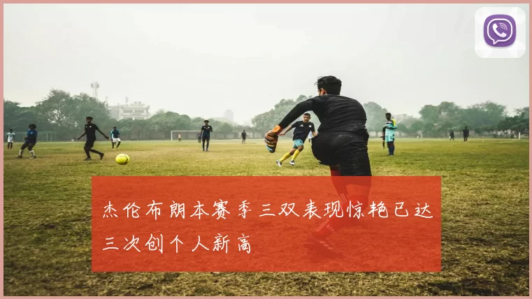 杰伦布朗本赛季三双表现惊艳已达三次创个人新高