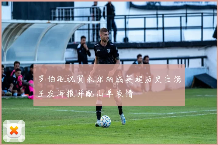 罗伯逊祝贺米尔纳成英超历史出场王发海报并配山羊表情