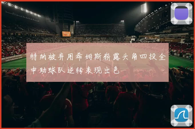 特纳被弃用希姆斯崭露头角四投全中助球队逆转表现出色