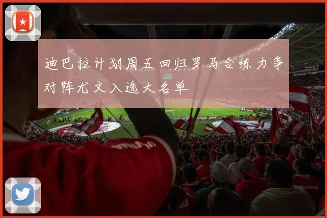 迪巴拉计划周五回归罗马合练力争对阵尤文入选大名单