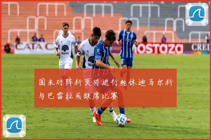 国米对阵科莫将进行轮休迪马尔科与巴雷拉或缺席比赛