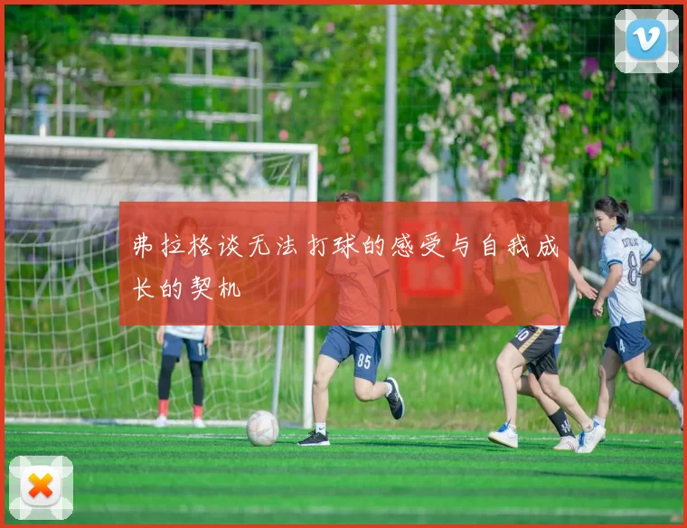 弗拉格谈无法打球的感受与自我成长的契机