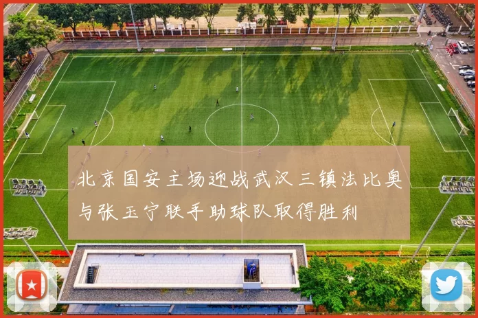 北京国安主场迎战武汉三镇法比奥与张玉宁联手助球队取得胜利