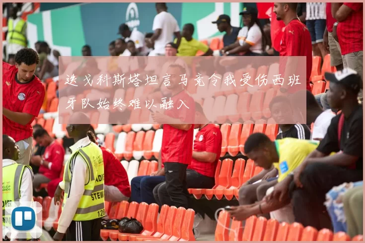 迭戈科斯塔坦言马竞令我受伤西班牙队始终难以融入