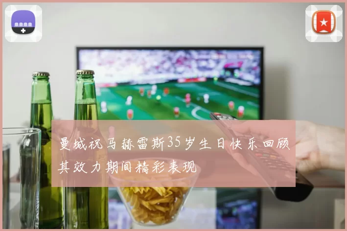 曼城祝马赫雷斯35岁生日快乐回顾其效力期间精彩表现