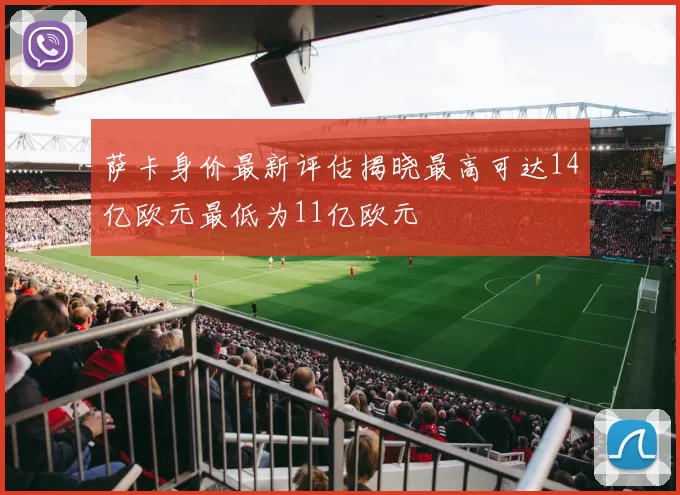 萨卡身价最新评估揭晓最高可达14亿欧元最低为11亿欧元