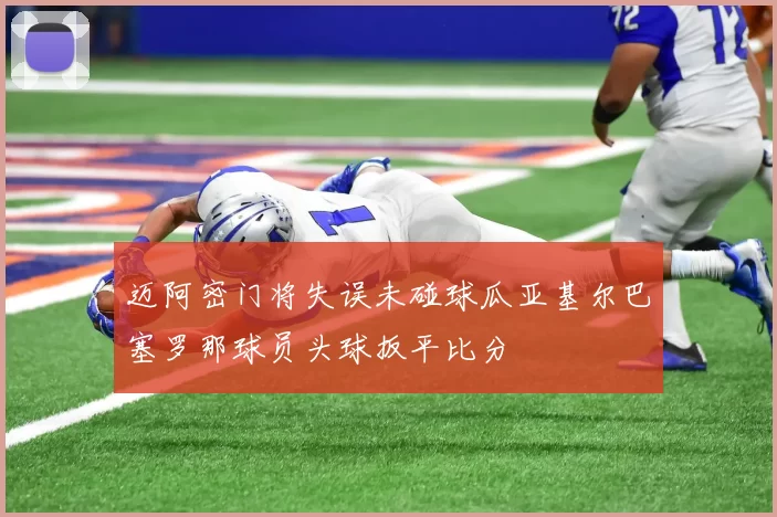 迈阿密门将失误未碰球瓜亚基尔巴塞罗那球员头球扳平比分