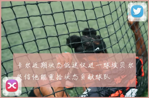 卡尔近期状态低迷仅进一球埃贝尔坚信他能重拾状态贡献球队