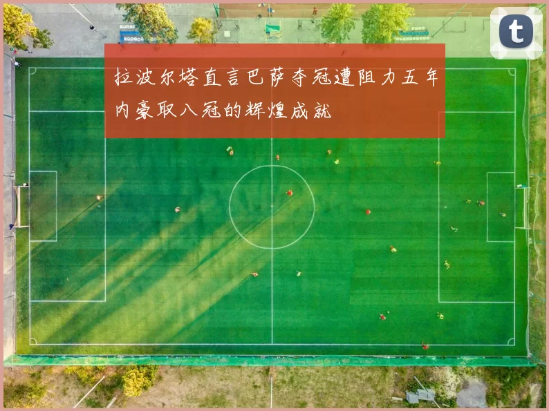 拉波尔塔直言巴萨夺冠遭阻力五年内豪取八冠的辉煌成就