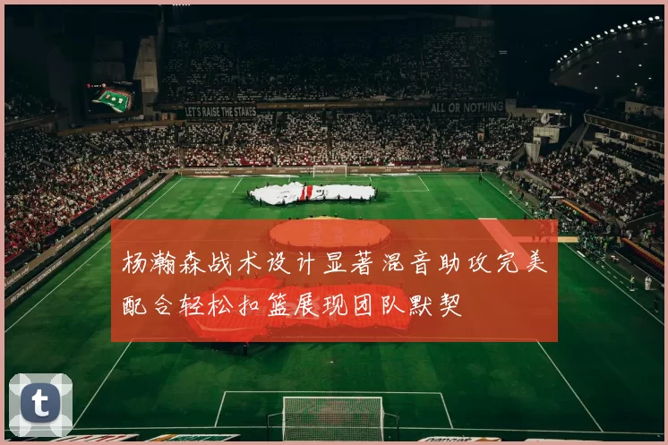 杨瀚森战术设计显著混音助攻完美配合轻松扣篮展现团队默契