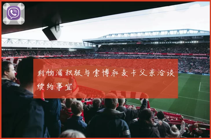 利物浦积极与索博和麦卡父亲洽谈续约事宜