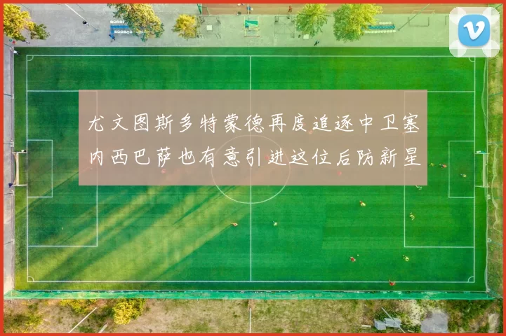 尤文图斯多特蒙德再度追逐中卫塞内西巴萨也有意引进这位后防新星