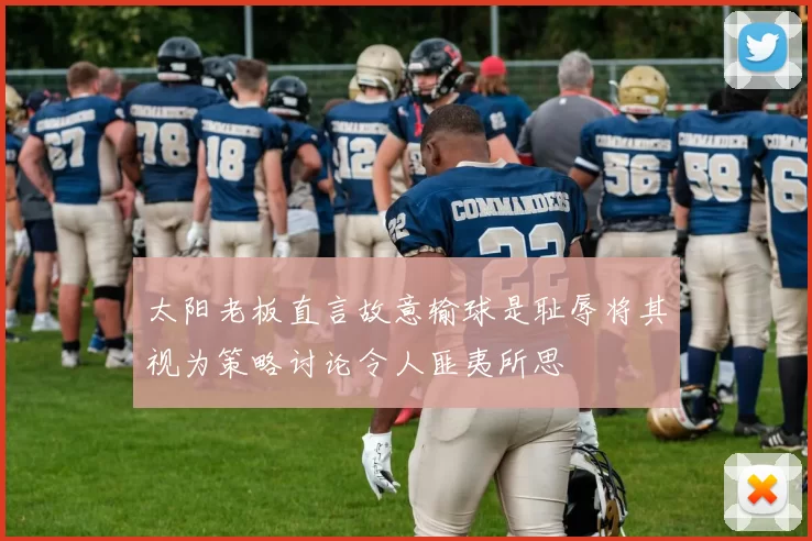 太阳老板直言故意输球是耻辱将其视为策略讨论令人匪夷所思