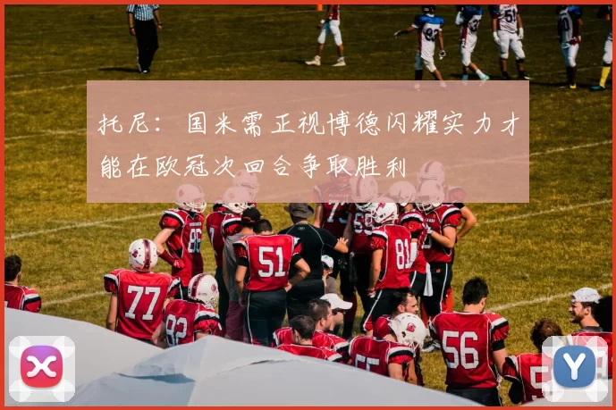 托尼：国米需正视博德闪耀实力才能在欧冠次回合争取胜利