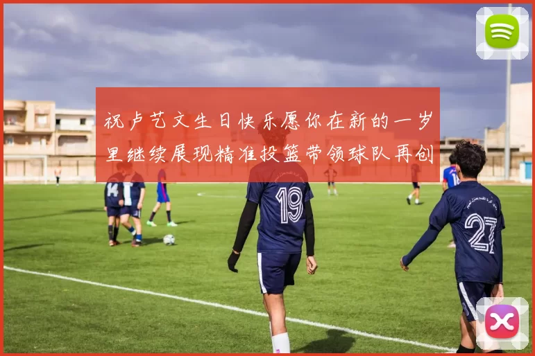 祝卢艺文生日快乐愿你在新的一岁里继续展现精准投篮带领球队再创辉煌成就