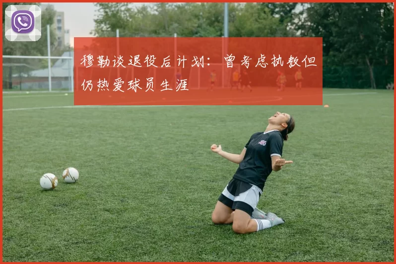 穆勒谈退役后计划：曾考虑执教但仍热爱球员生涯
