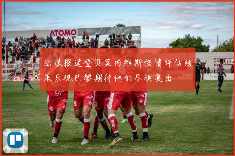 法媒报道登贝莱内维斯伤情评估结果乐观巴黎期待他们尽快复出