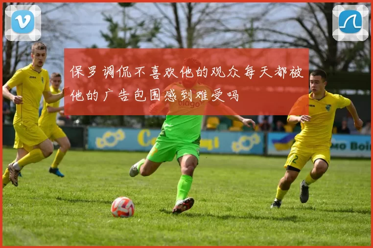保罗调侃不喜欢他的观众每天都被他的广告包围感到难受吗