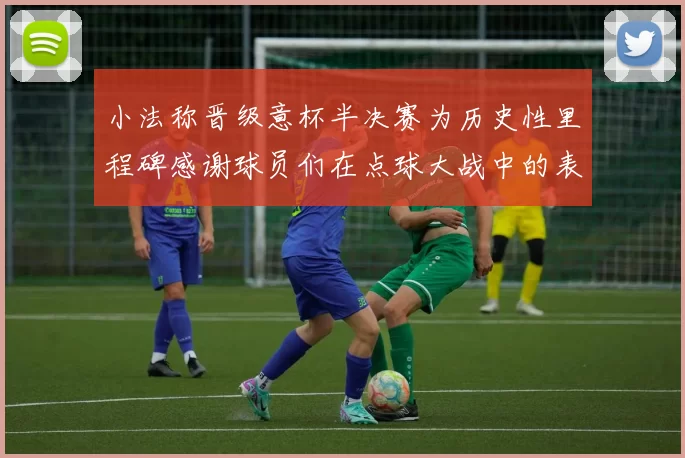 小法称晋级意杯半决赛为历史性里程碑感谢球员们在点球大战中的表现