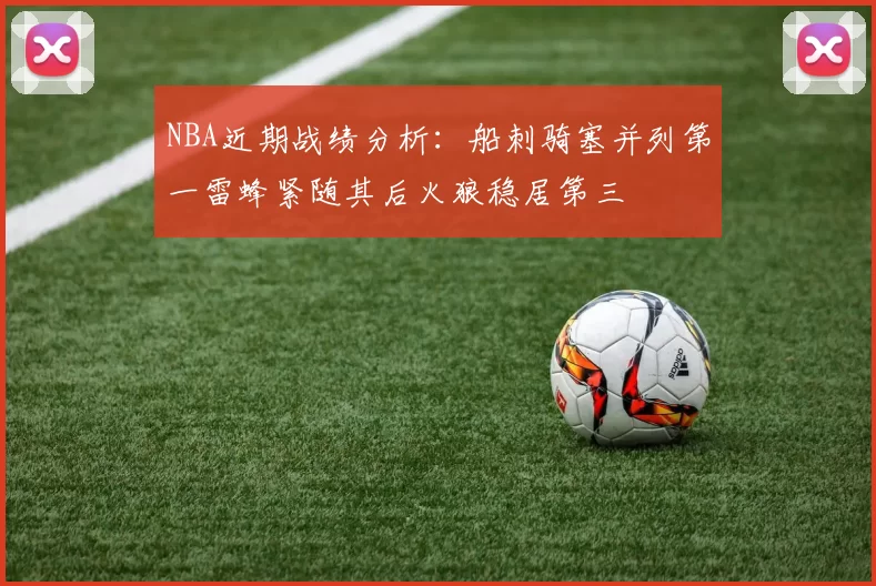 NBA近期战绩分析：船刺骑塞并列第一雷蜂紧随其后火狼稳居第三