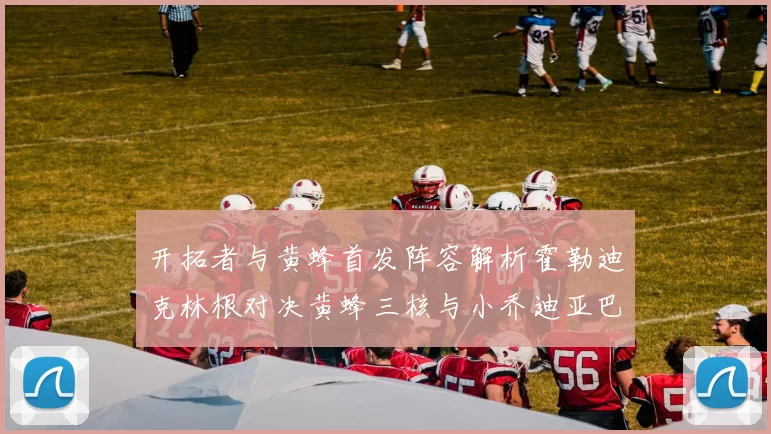 开拓者与黄蜂首发阵容解析霍勒迪克林根对决黄蜂三核与小乔迪亚巴特