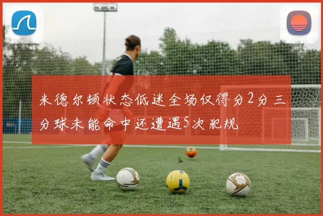 米德尔顿状态低迷全场仅得分2分三分球未能命中还遭遇5次犯规