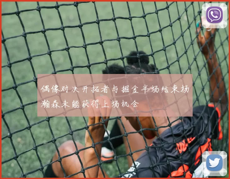 偶像对决开拓者与掘金半场结束杨瀚森未能获得上场机会